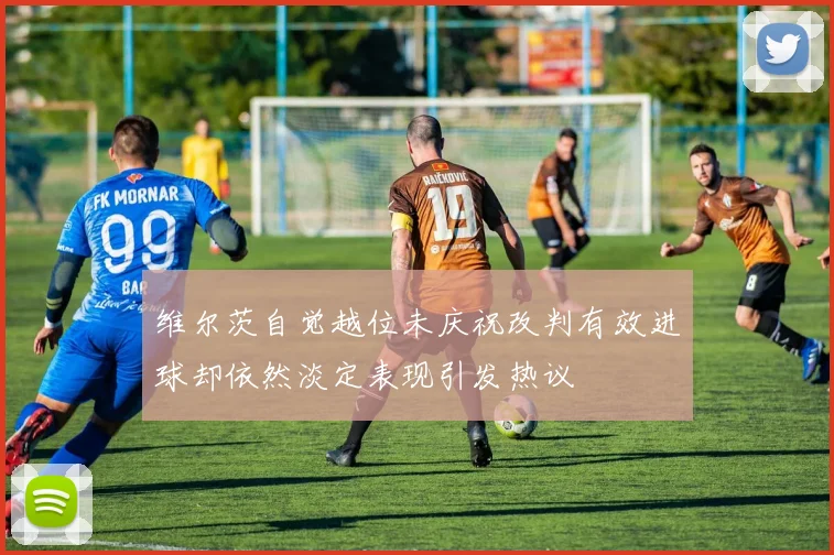 维尔茨自觉越位未庆祝改判有效进球却依然淡定表现引发热议
