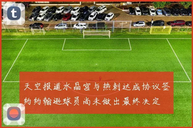 天空报道水晶宫与热刺达成协议签约约翰逊球员尚未做出最终决定