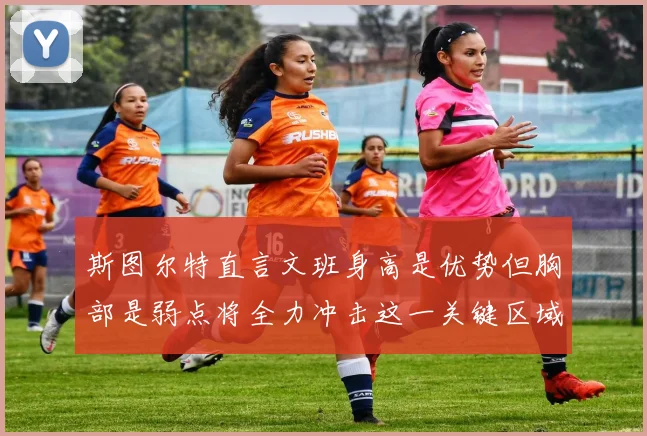 斯图尔特直言文班身高是优势但胸部是弱点将全力冲击这一关键区域