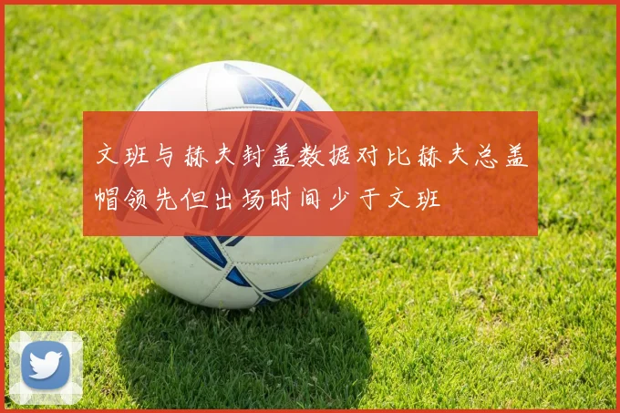 文班与赫夫封盖数据对比赫夫总盖帽领先但出场时间少于文班