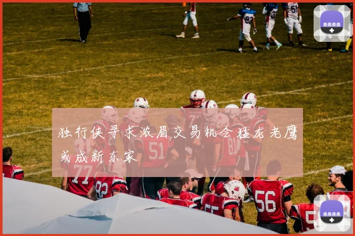 独行侠寻求浓眉交易机会猛龙老鹰或成新东家