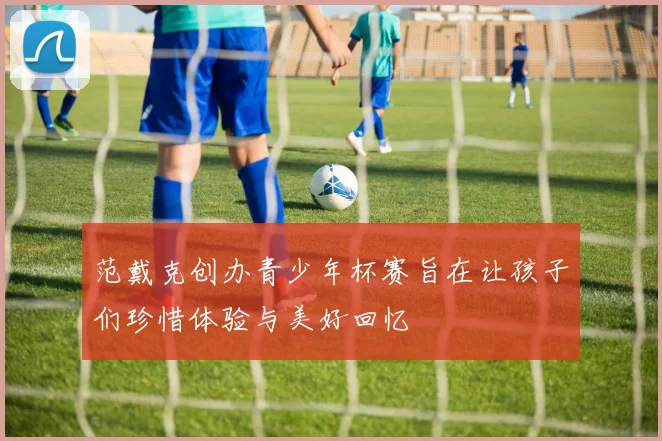 范戴克创办青少年杯赛旨在让孩子们珍惜体验与美好回忆