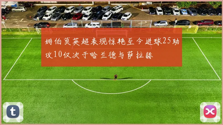 姆伯莫英超表现惊艳至今进球25助攻10仅次于哈兰德与萨拉赫