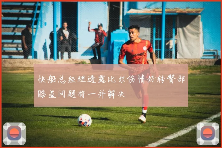 快船总经理透露比尔伤情好转臀部膝盖问题将一并解决