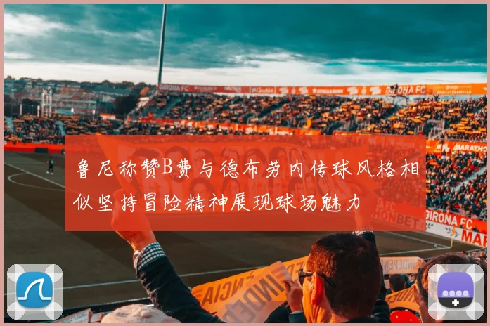 鲁尼称赞B费与德布劳内传球风格相似坚持冒险精神展现球场魅力