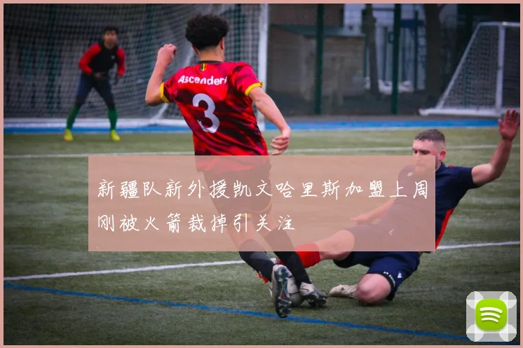 新疆队新外援凯文哈里斯加盟上周刚被火箭裁掉引关注