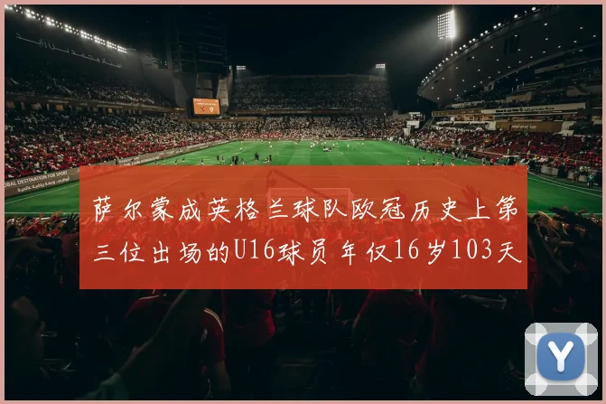 萨尔蒙成英格兰球队欧冠历史上第三位出场的U16球员年仅16岁103天