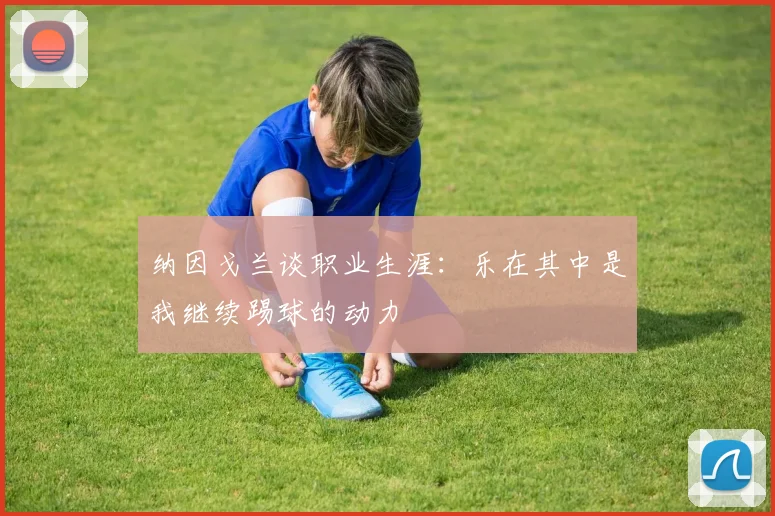 纳因戈兰谈职业生涯：乐在其中是我继续踢球的动力