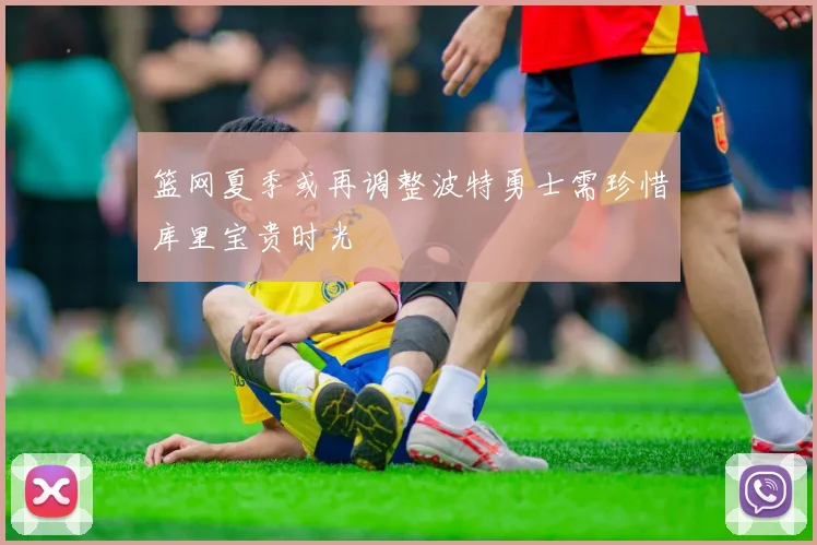 篮网夏季或再调整波特勇士需珍惜库里宝贵时光