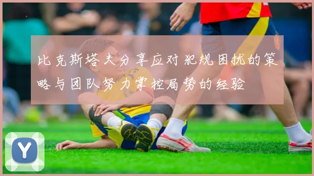 比克斯塔夫分享应对犯规困扰的策略与团队努力掌控局势的经验