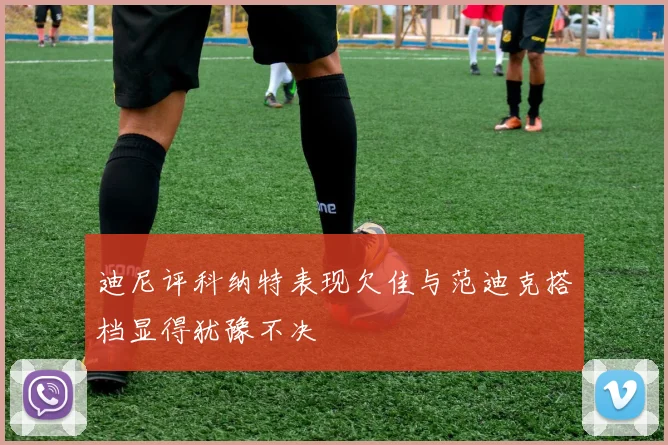 迪尼评科纳特表现欠佳与范迪克搭档显得犹豫不决