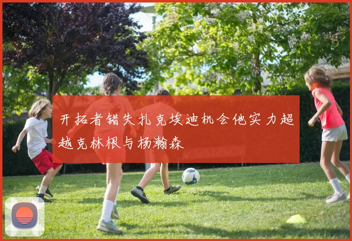 开拓者错失扎克埃迪机会他实力超越克林根与杨瀚森