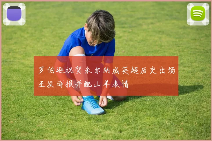 罗伯逊祝贺米尔纳成英超历史出场王发海报并配山羊表情