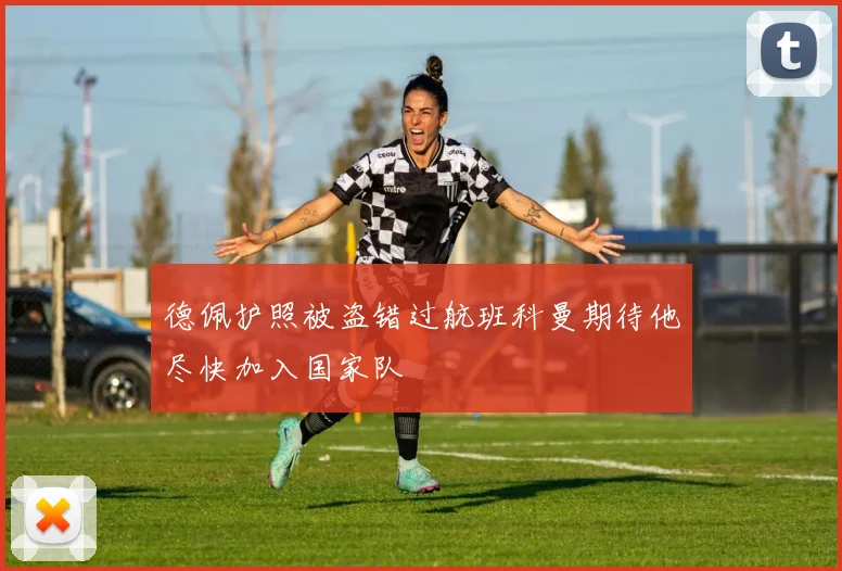德佩护照被盗错过航班科曼期待他尽快加入国家队