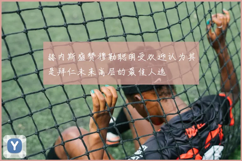 赫内斯盛赞穆勒聪明受欢迎认为其是拜仁未来高层的最佳人选