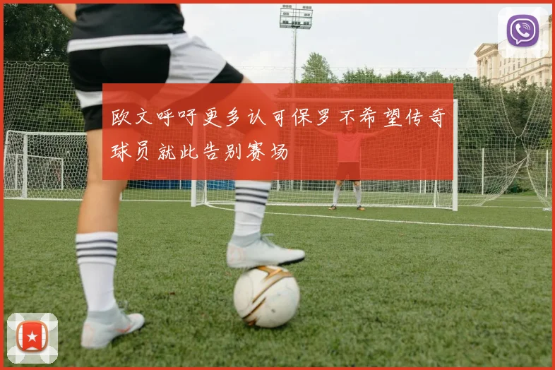 欧文呼吁更多认可保罗不希望传奇球员就此告别赛场