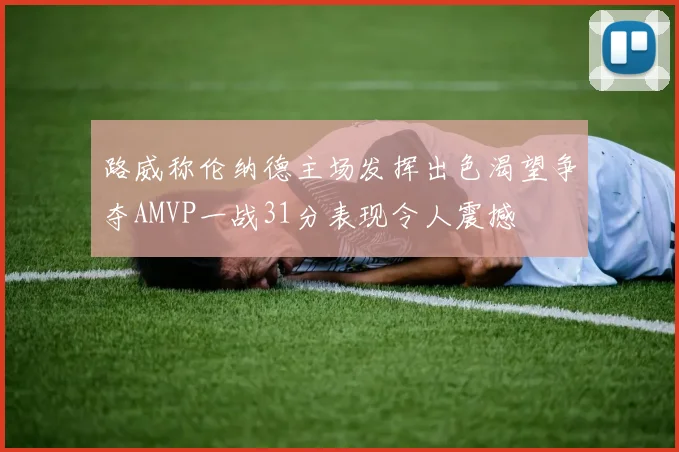 路威称伦纳德主场发挥出色渴望争夺AMVP一战31分表现令人震撼