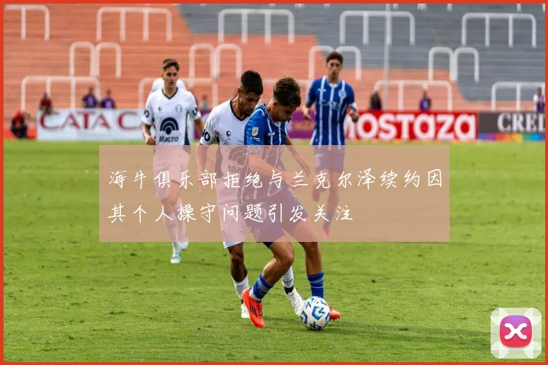 海牛俱乐部拒绝与兰克尔泽续约因其个人操守问题引发关注