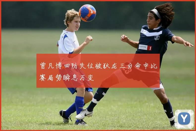 曾凡博回防失位被狄龙三分命中比赛局势瞬息万变