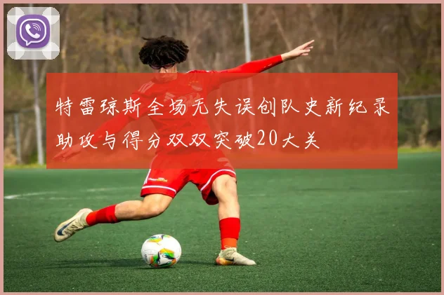 特雷琼斯全场无失误创队史新纪录助攻与得分双双突破20大关