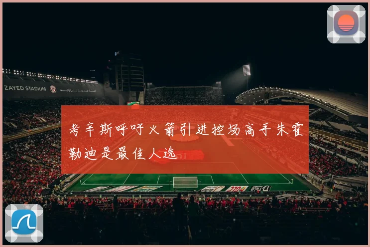 考辛斯呼吁火箭引进控场高手朱霍勒迪是最佳人选