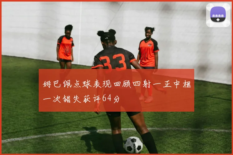 姆巴佩点球表现回顾四射一正中框一次错失获评64分