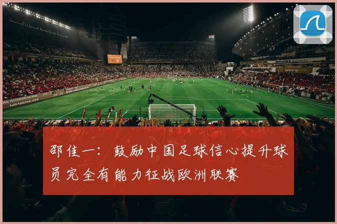 邵佳一：鼓励中国足球信心提升球员完全有能力征战欧洲联赛