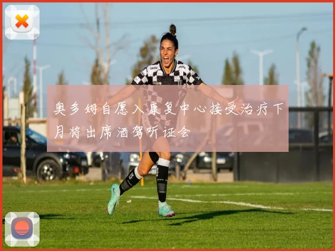 奥多姆自愿入康复中心接受治疗下月将出席酒驾听证会
