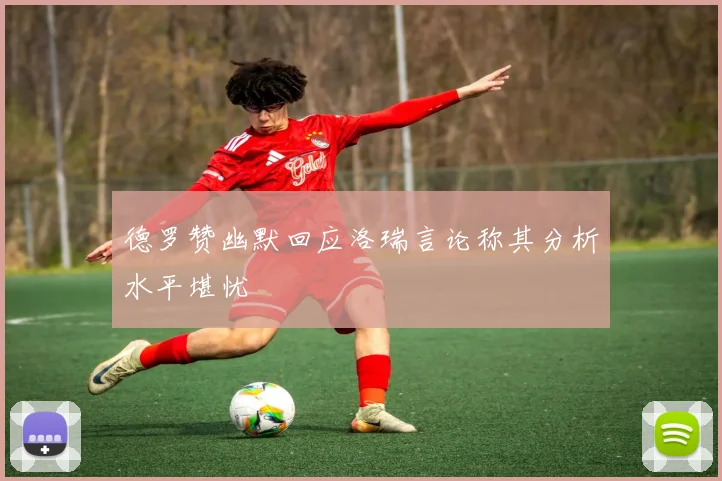 德罗赞幽默回应洛瑞言论称其分析水平堪忧