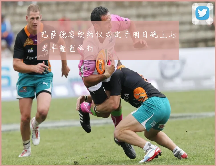 巴萨德容续约仪式定于明日晚上七点半隆重举行