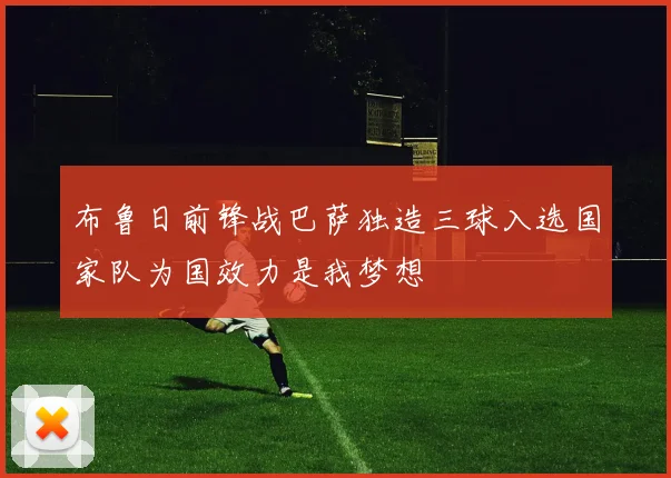 布鲁日前锋战巴萨独造三球入选国家队为国效力是我梦想