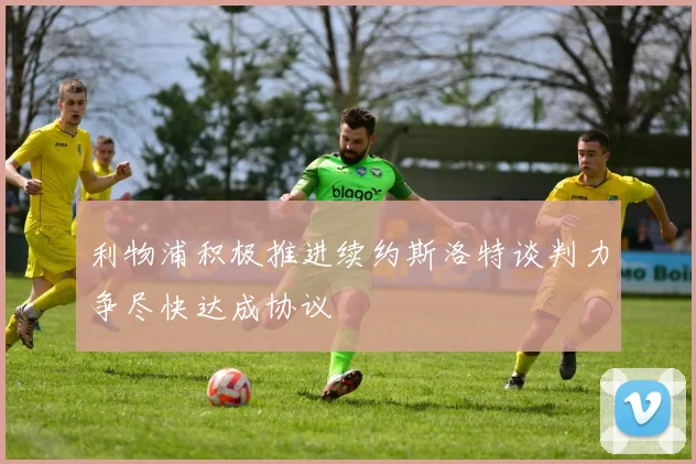 利物浦积极推进续约斯洛特谈判力争尽快达成协议